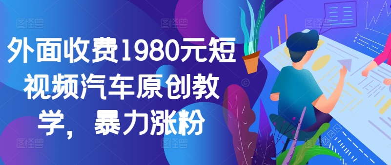 外面收费1980元短视频汽车原创教学，暴力涨粉-星河轻创