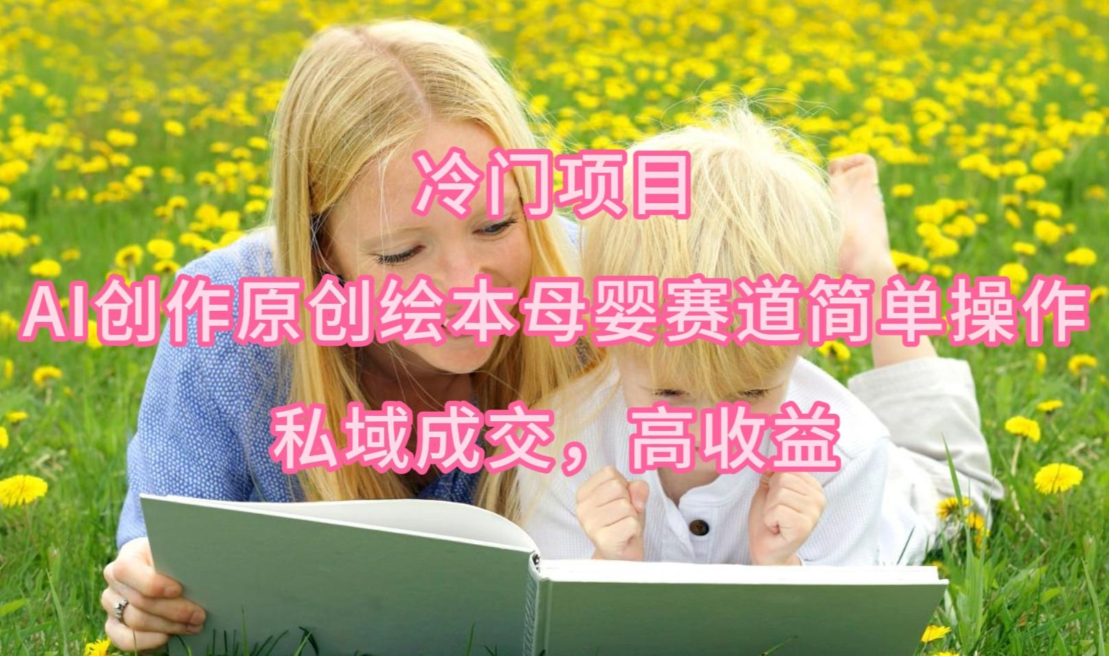 (9726期)冷门项目，AI创作原创绘本母婴赛道简单操作，私域成交，高收益-星河轻创