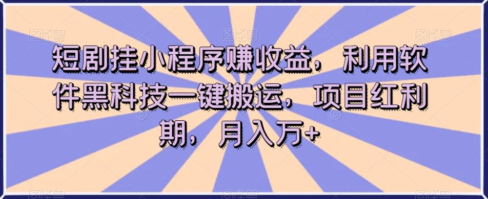 短剧挂小程序赚收益，利用软件黑科技一键搬运，项目红利期，月入万+【揭秘】-星河轻创