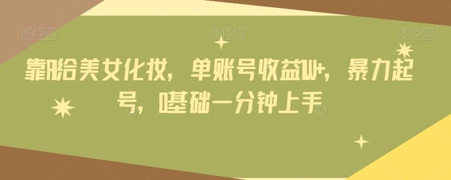 靠AI给美女化妆，单账号收益1W+，暴力起号，0基础一分钟上手-星河轻创
