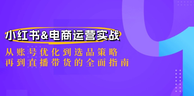 小红书&电商运营实战：从账号优化到选品策略，再到直播带货的全面指南-星河轻创