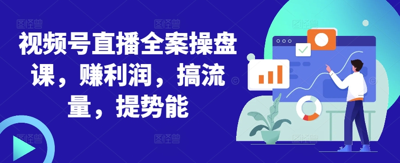 视频号直播全案操盘课，赚利润，搞流量，提势能-星河轻创