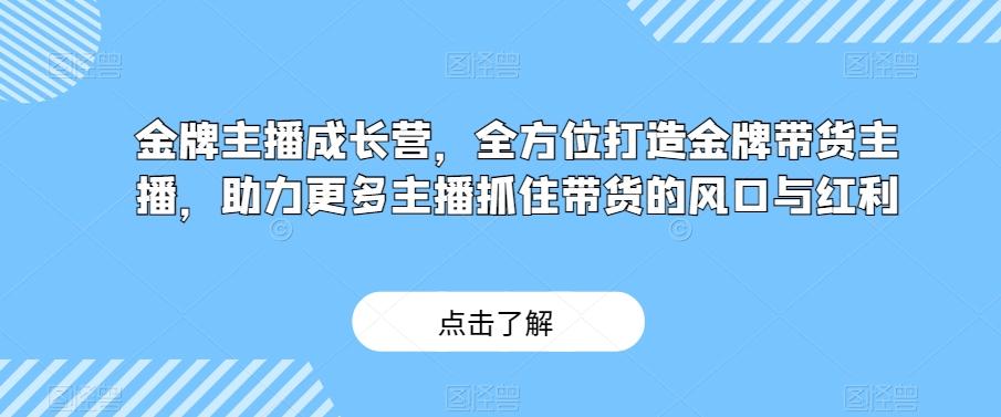金牌主播成长营，全方位打造金牌带货主播，助力更多主播抓住带货的风口与红利-星河轻创