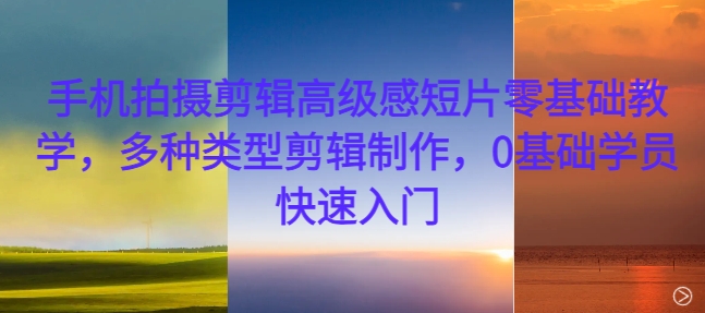 手机拍摄剪辑高级感短片零基础教学，多种类型剪辑制作，0基础学员快速入门-星河轻创