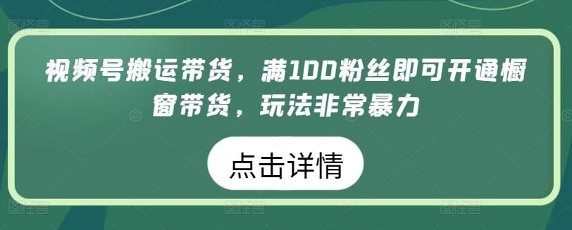 视频号搬运带货，满100粉丝即可开通橱窗带货，玩法非常暴力【揭秘】-星河轻创