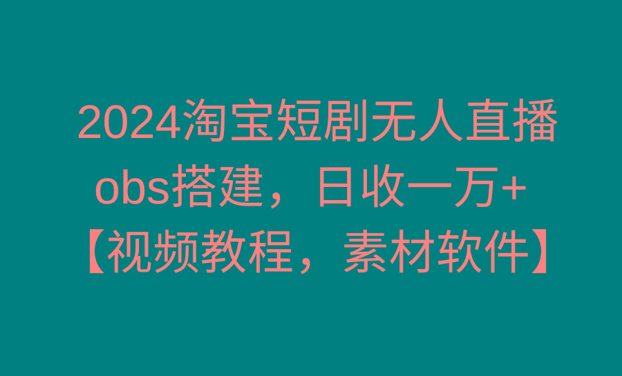 2024淘宝短剧无人直播3.0，obs搭建，日收一万+，【视频教程，附素材软件】-星河轻创