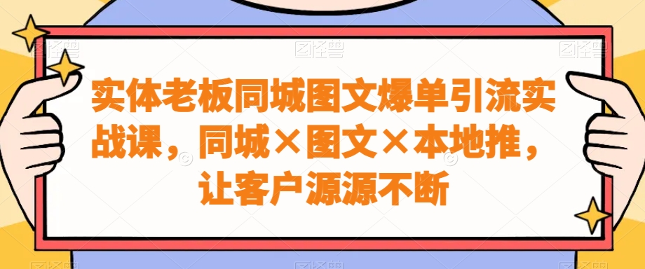 实体老板同城图文爆单引流实战课，同城×图文×本地推，让客户源源不断-星河轻创