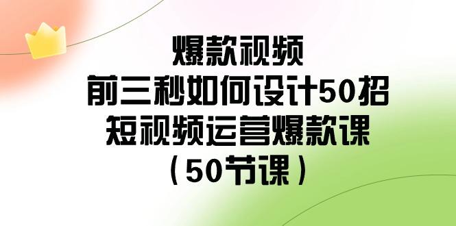 爆款视频前三秒如何设计50招：短视频运营爆款课(50节课)-星河轻创