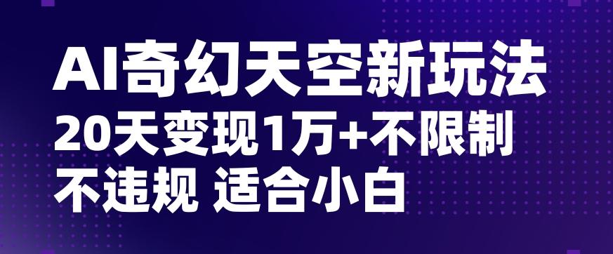 AI奇幻天空，20天变现五位数玩法，不限制不违规不封号玩法，适合小白操作【揭秘】-星河轻创