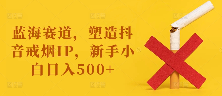蓝海赛道，塑造抖音戒烟IP，新手小白日入500+【揭秘】-星河轻创