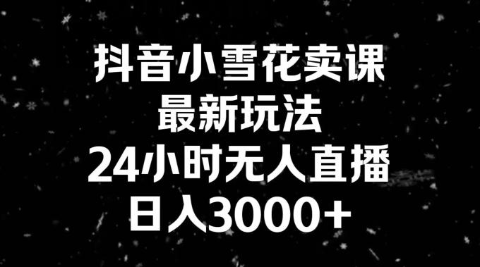 抖音小雪花卖课，24小时无人直播，日入3000+，小白也能轻松操作-星河轻创