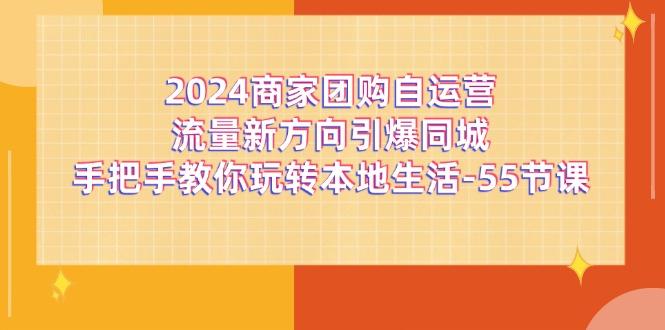 2024商家团购-自运营流量新方向引爆同城，手把手教你玩转本地生活-55节课-星河轻创