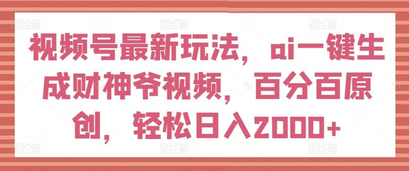 视频号最新玩法，ai一键生成财神爷视频，百分百原创，轻松日入2000+【揭秘】-星河轻创