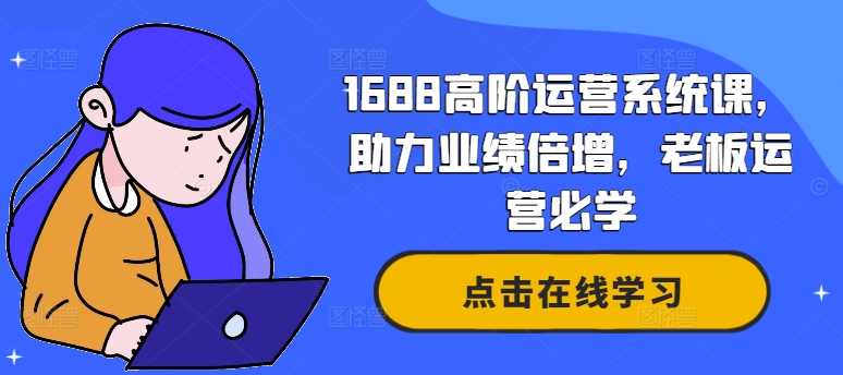 1688高阶运营系统课，助力业绩倍增，老板运营必学-星河轻创