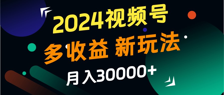 2024视频号多收益的新玩法，月入3w+，新手小白都能简单上手！-星河轻创