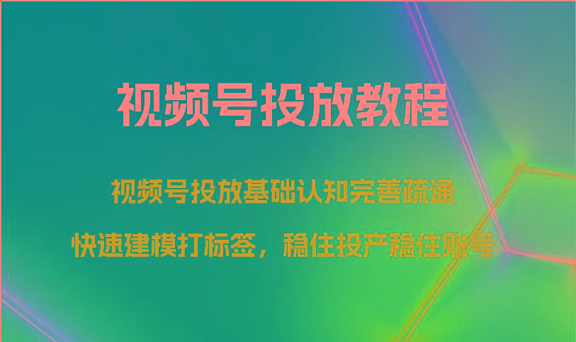 视频号投放教程-视频号投放基础认知完善疏通,快速建模打标签,稳住投产稳住账号-星河轻创