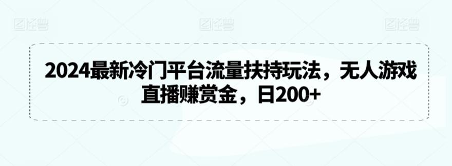 2024最新冷门平台流量扶持玩法，无人游戏直播赚赏金，日200+【揭秘】-星河轻创