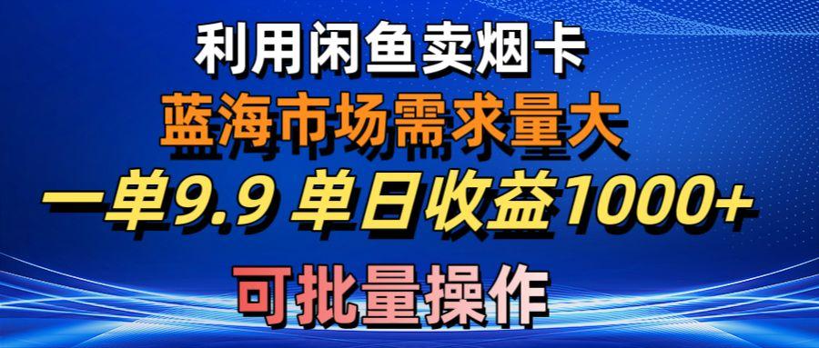 利用咸鱼卖烟卡，蓝海市场需求量大，一单9.9单日收益1000+，可批量操作-星河轻创