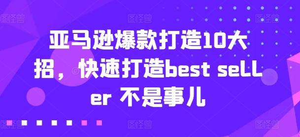 亚马逊爆款打造10大招，快速打造best seller 不是事儿-星河轻创