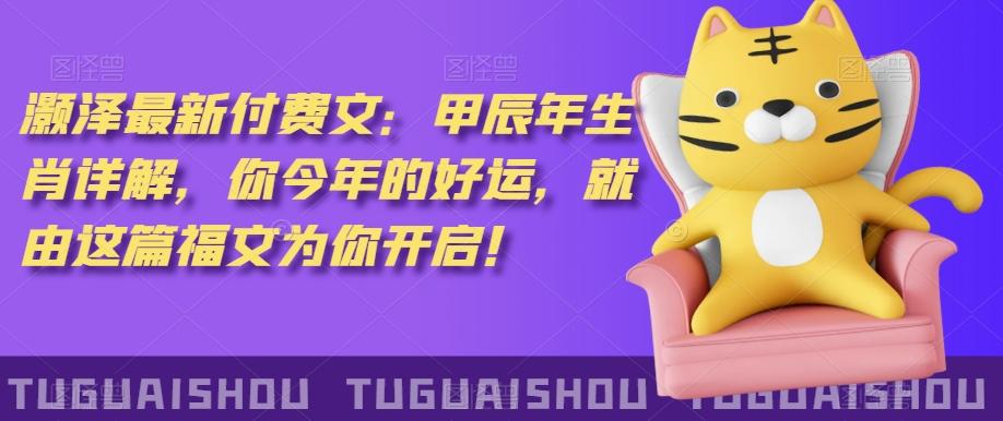 ‮泽灏‬最新‮费付‬文：甲‮年辰‬生肖详解，‮今你‬年的好运，就‮这由‬篇福文‮你为‬开启！-星河轻创