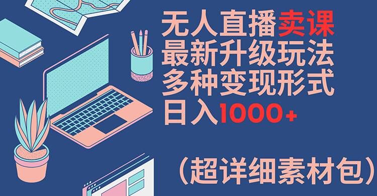 无人直播卖课最新升级玩法，多种变现形式，日入1000+(超详细素材包)【揭秘】-星河轻创