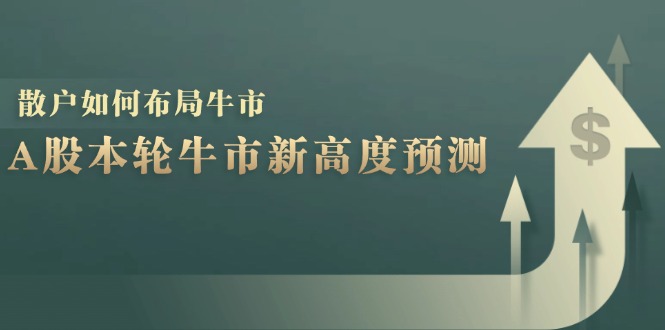 A股本轮牛市新高度预测：数据统计揭示最高点位，散户如何布局牛市？-星河轻创