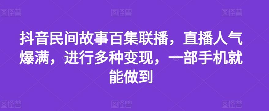 抖音民间故事百集联播，直播人气爆满，进行多种变现，一部手机就能做到【揭秘】-星河轻创