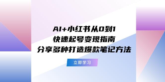 AI+小红书从0到1快速起号变现指南：分享多种打造爆款笔记方法-星河轻创