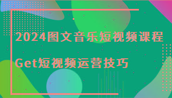 2024图文音乐短视频课程-Get短视频运营技巧-星河轻创