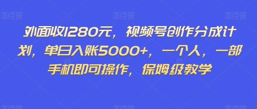 外面收1280元，视频号创作分成计划，单日入账5000+，一个人，一部手机即可操作，保姆级教学【揭秘】-星河轻创