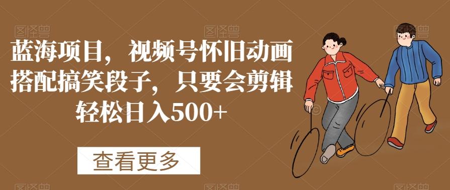 蓝海项目，视频号怀旧动画搭配搞笑段子，只要会剪辑轻松日入500+【揭秘】-星河轻创