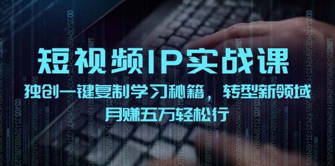 短视频IP实战课，独创一键复制学习秘籍，转战新领域，月赚五万轻松行-星河轻创