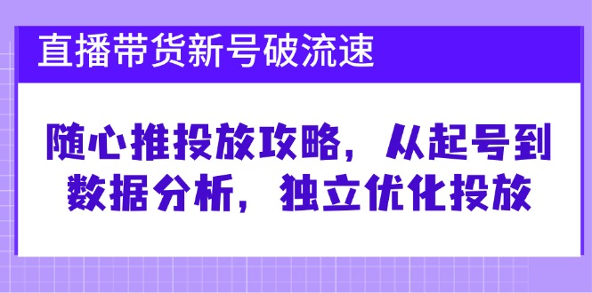 直播带货新号破 流速：随心推投放攻略，从起号到数据分析，独立优化投放-星河轻创