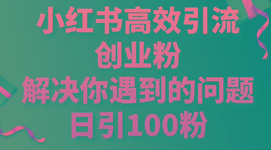 小红书高效引流创业粉，解决你遇到的问题，日引100粉-星河轻创