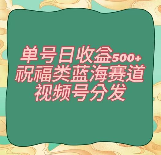 单号日收益500+、祝福类蓝海赛道、视频号分发【揭秘】-星河轻创