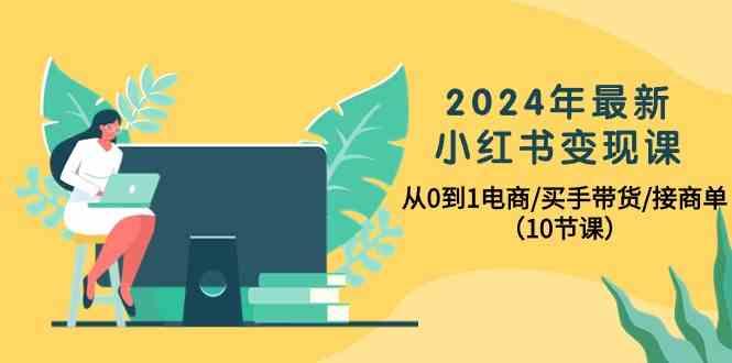 2024年最新小红书变现课，从0到1电商/买手带货/接商单(10节课)-星河轻创
