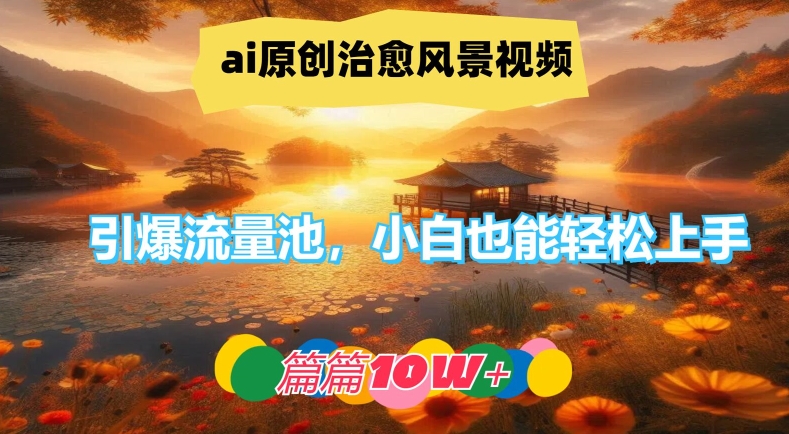 ai原创治愈风景视频，引爆流量池，小白也能轻松上手，篇篇10w+【揭秘】-星河轻创