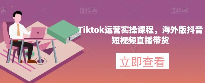 Tiktok运营实操课程，海外版抖音短视频直播带货-星河轻创