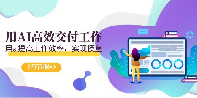 天选 打工人-用AI高效交付工作，用ai提高工作效率，实现摸鱼(19节视频课)-星河轻创