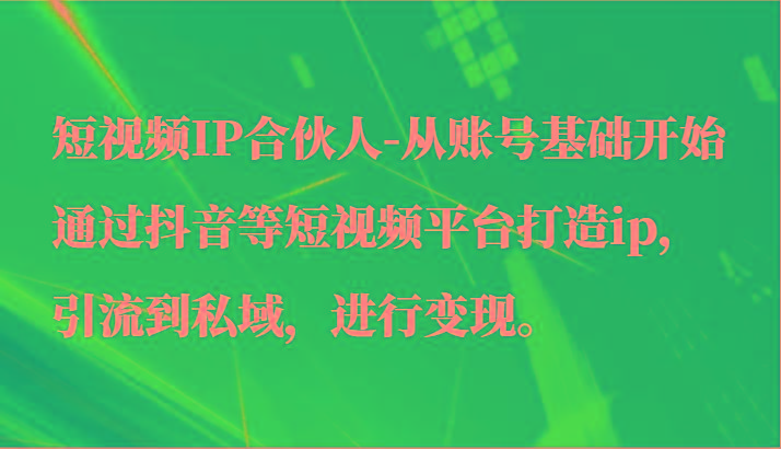 短视频IP合伙人-从账号基础开始通过抖音等短视频平台打造ip，引流到私域，进行变现。-星河轻创
