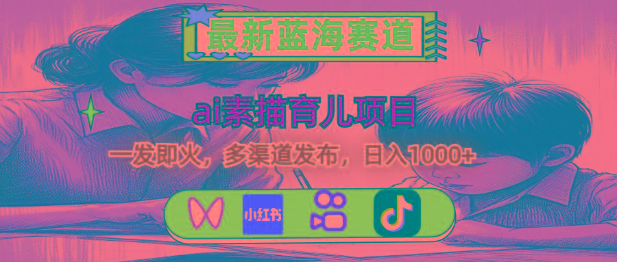 最新蓝海赛道，ai素描育儿项目，一发即火，多渠道发布，日入1000+-星河轻创