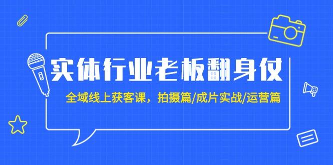 (9332期)实体行业老板翻身仗：全域-线上获客课，拍摄篇/成片实战/运营篇(20节课)-星河轻创