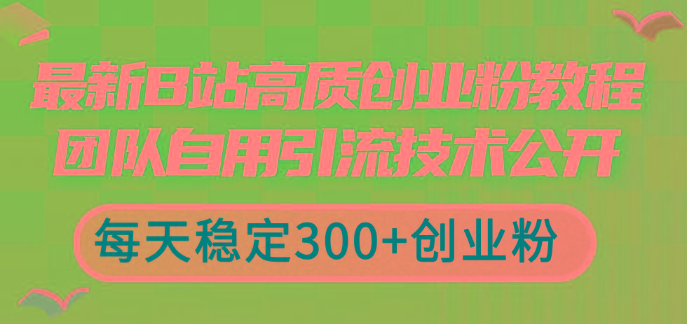 最新B站高质创业粉教程，团队自用引流技术公开，每天稳定300+创业粉-星河轻创