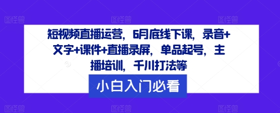 短视频直播运营，6月底线下课，录音+文字+课件+直播录屏，单品起号，主播培训，千川打法等-星河轻创