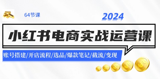 2024小红书电商实战运营课：账号搭建/开店流程/选品/爆款笔记/截流/变现-星河轻创