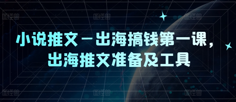 小说推文—出海搞钱第一课，出海推文准备及工具-星河轻创