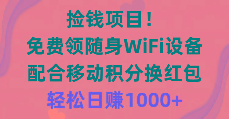 捡钱项目！免费领随身WiFi设备+移动积分换红包，有手就行，轻松日赚1000+-星河轻创