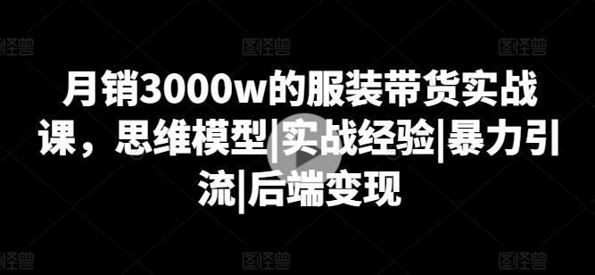 月销3000w的服装带货实战课，思维模型|实战经验|暴力引流|后端变现-星河轻创