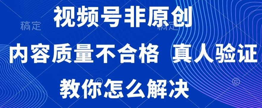 视频号非原创，内容质量不合格，真人验证，违规怎么解决【揭秘】-星河轻创