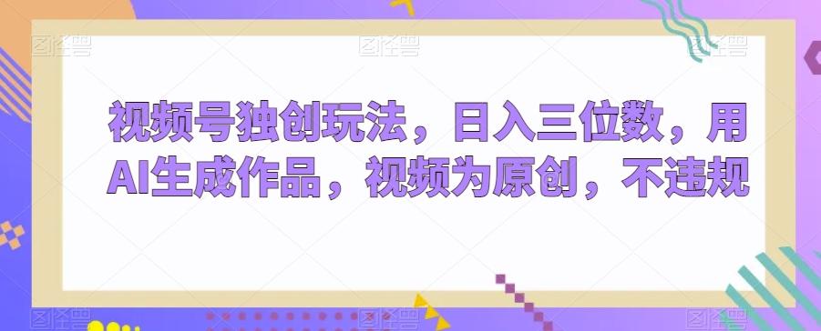 视频号独创玩法，日入三位数，用AI生成作品，视频为原创，不违规-星河轻创